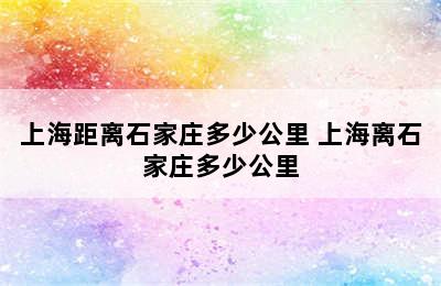 上海距离石家庄多少公里 上海离石家庄多少公里